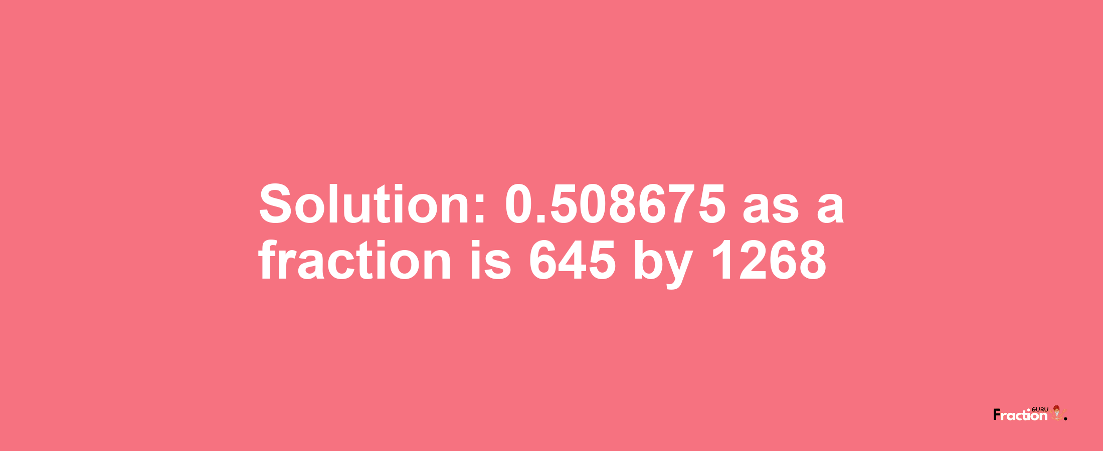 Solution:0.508675 as a fraction is 645/1268